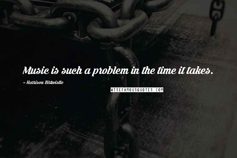 Harrison Birtwistle Quotes: Music is such a problem in the time it takes.