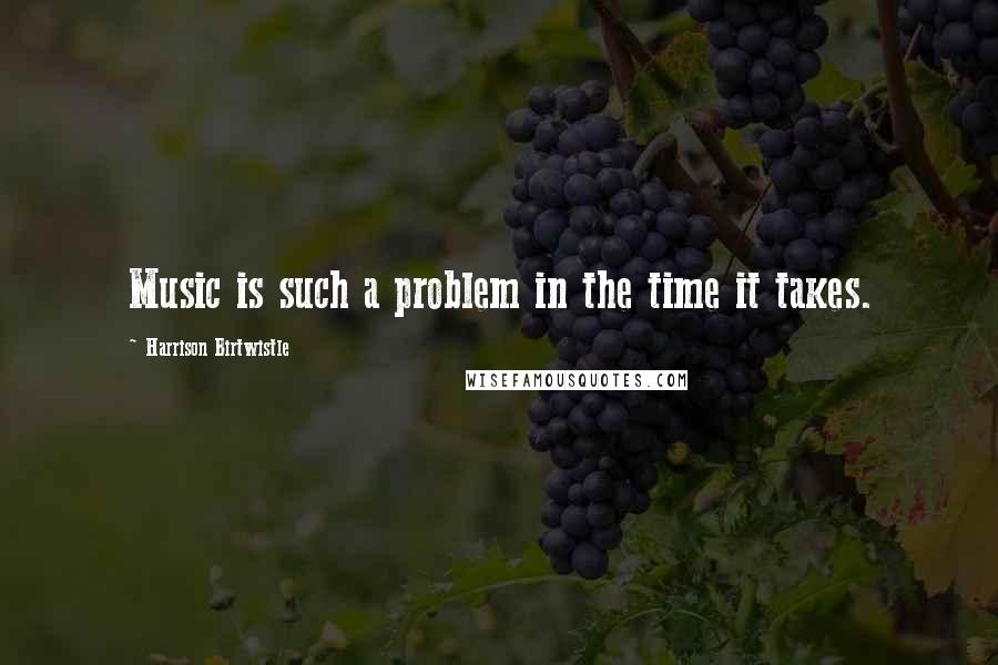 Harrison Birtwistle Quotes: Music is such a problem in the time it takes.