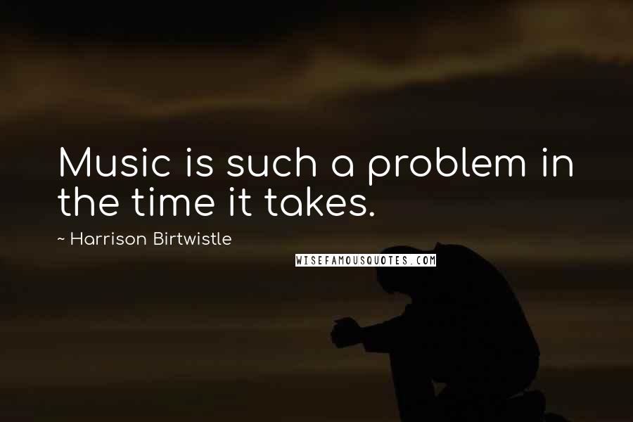 Harrison Birtwistle Quotes: Music is such a problem in the time it takes.