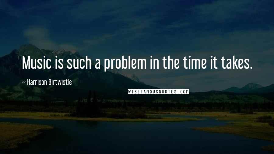 Harrison Birtwistle Quotes: Music is such a problem in the time it takes.