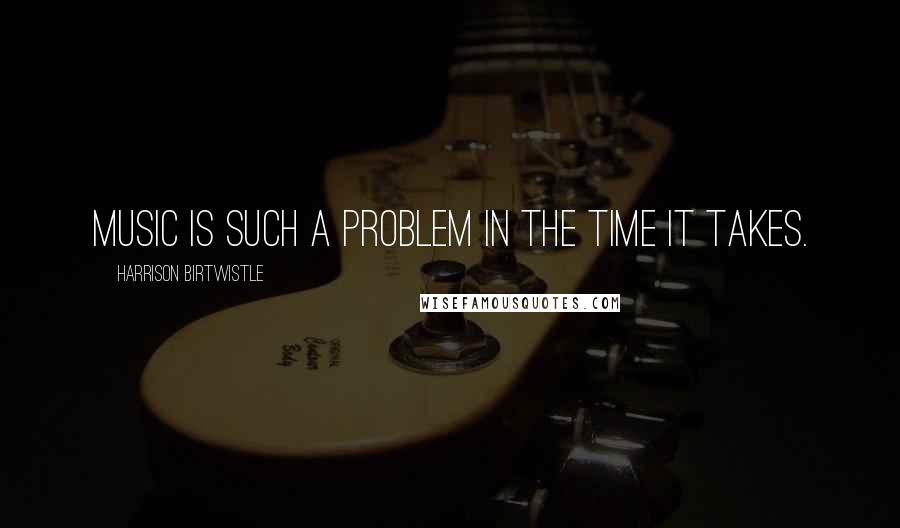 Harrison Birtwistle Quotes: Music is such a problem in the time it takes.