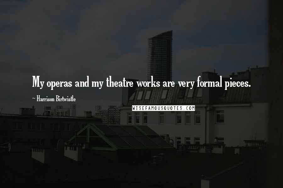 Harrison Birtwistle Quotes: My operas and my theatre works are very formal pieces.