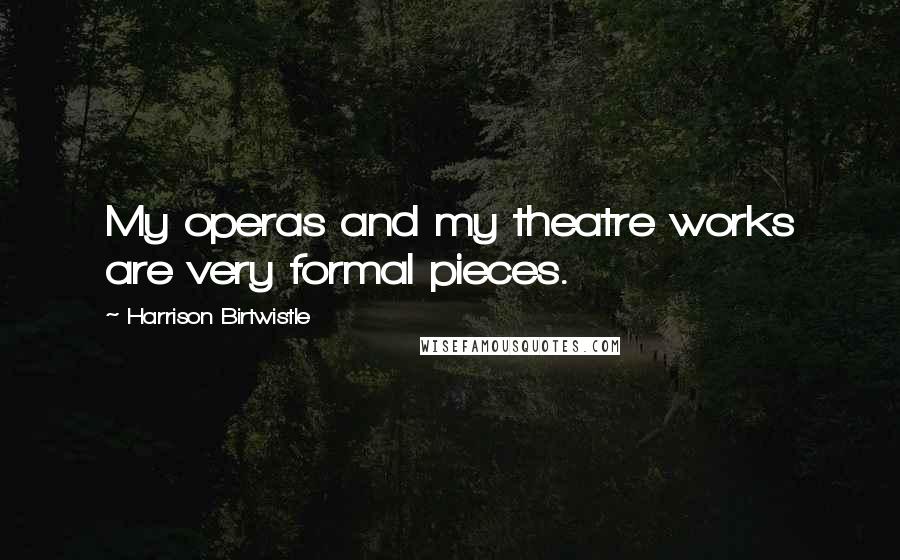 Harrison Birtwistle Quotes: My operas and my theatre works are very formal pieces.