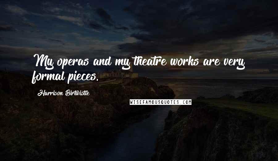 Harrison Birtwistle Quotes: My operas and my theatre works are very formal pieces.