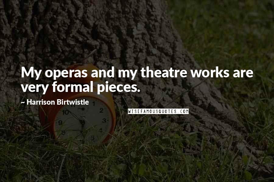 Harrison Birtwistle Quotes: My operas and my theatre works are very formal pieces.