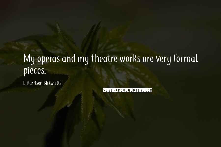 Harrison Birtwistle Quotes: My operas and my theatre works are very formal pieces.