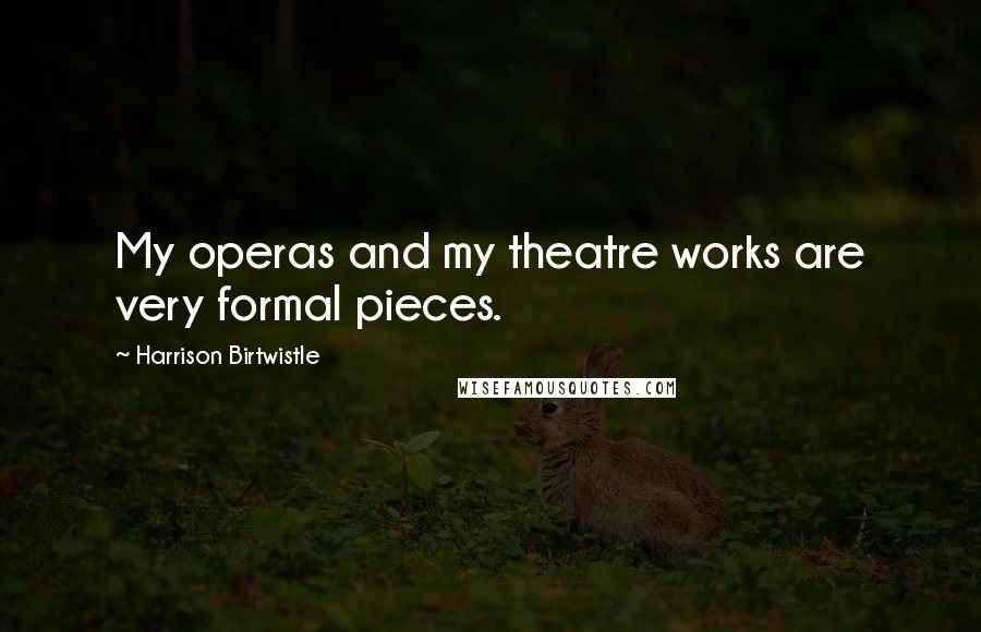 Harrison Birtwistle Quotes: My operas and my theatre works are very formal pieces.