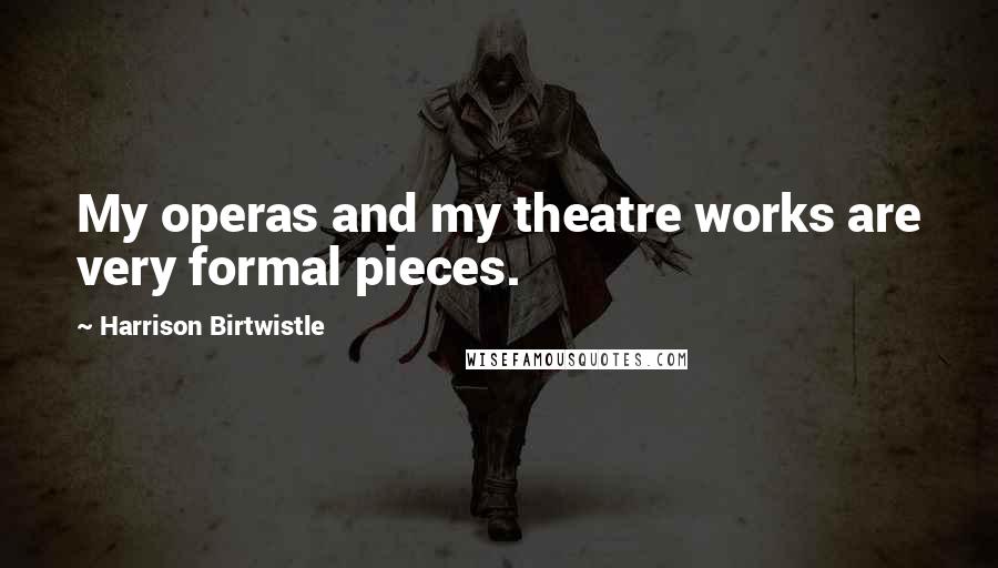 Harrison Birtwistle Quotes: My operas and my theatre works are very formal pieces.