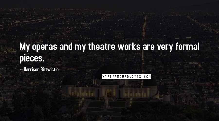 Harrison Birtwistle Quotes: My operas and my theatre works are very formal pieces.