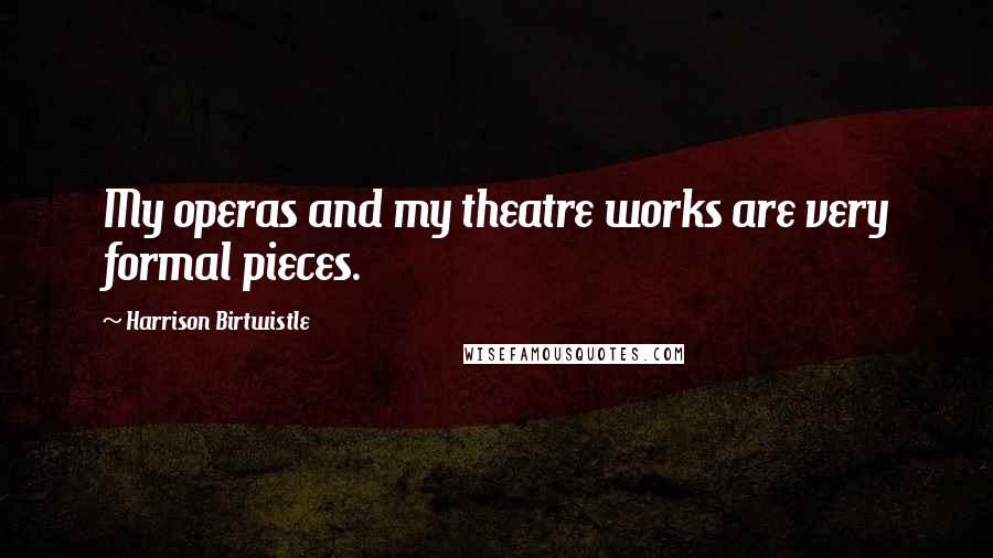 Harrison Birtwistle Quotes: My operas and my theatre works are very formal pieces.