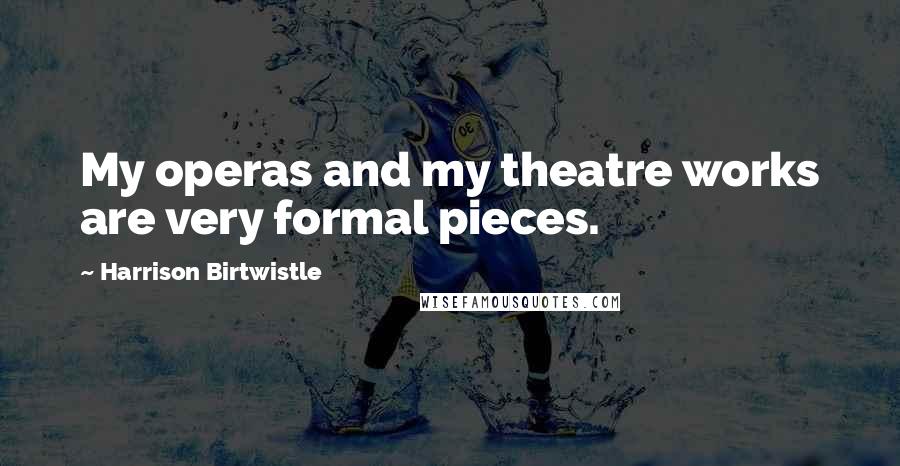 Harrison Birtwistle Quotes: My operas and my theatre works are very formal pieces.