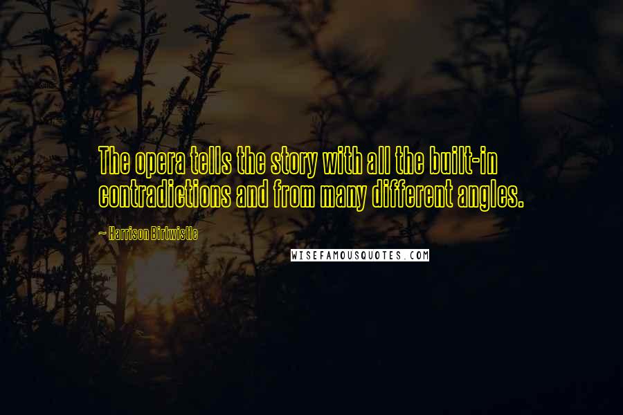 Harrison Birtwistle Quotes: The opera tells the story with all the built-in contradictions and from many different angles.