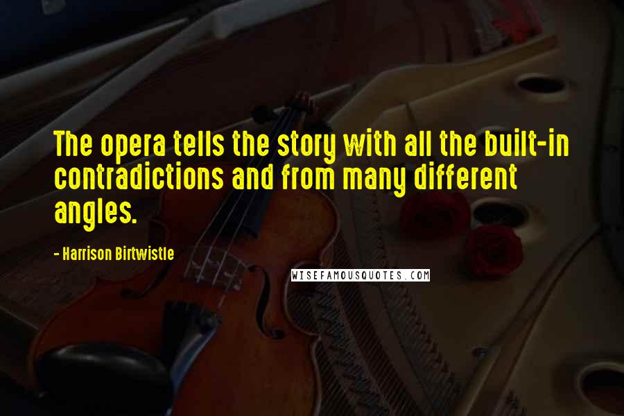Harrison Birtwistle Quotes: The opera tells the story with all the built-in contradictions and from many different angles.