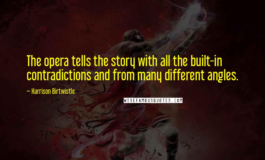 Harrison Birtwistle Quotes: The opera tells the story with all the built-in contradictions and from many different angles.