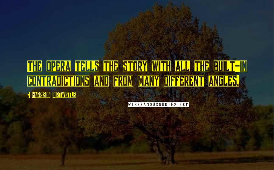 Harrison Birtwistle Quotes: The opera tells the story with all the built-in contradictions and from many different angles.