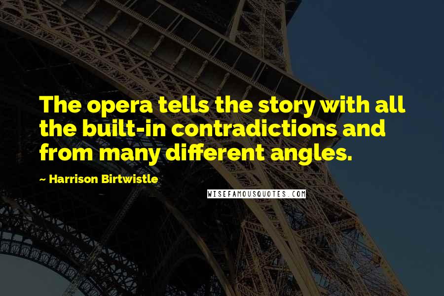 Harrison Birtwistle Quotes: The opera tells the story with all the built-in contradictions and from many different angles.