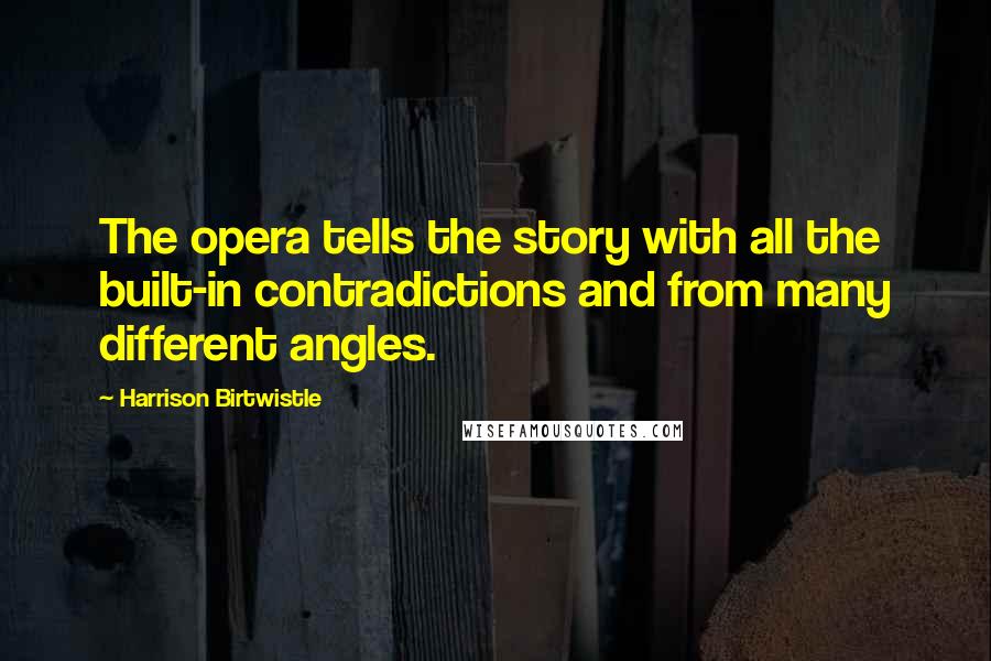 Harrison Birtwistle Quotes: The opera tells the story with all the built-in contradictions and from many different angles.