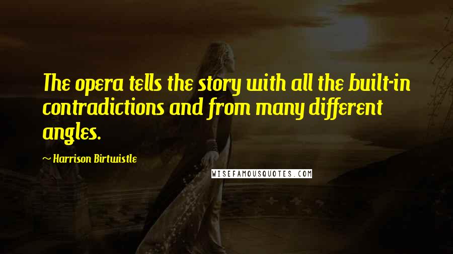 Harrison Birtwistle Quotes: The opera tells the story with all the built-in contradictions and from many different angles.