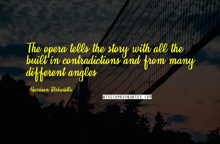 Harrison Birtwistle Quotes: The opera tells the story with all the built-in contradictions and from many different angles.