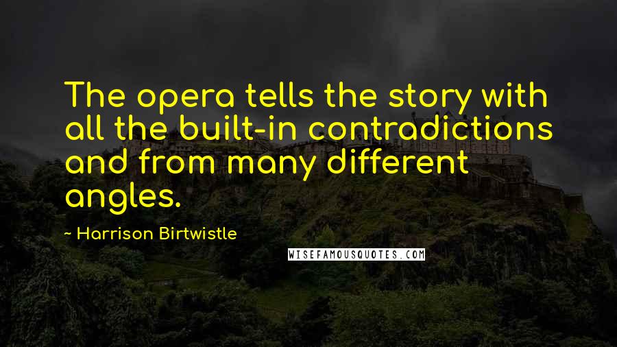 Harrison Birtwistle Quotes: The opera tells the story with all the built-in contradictions and from many different angles.