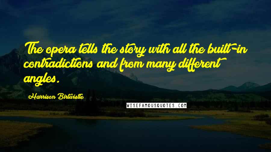 Harrison Birtwistle Quotes: The opera tells the story with all the built-in contradictions and from many different angles.