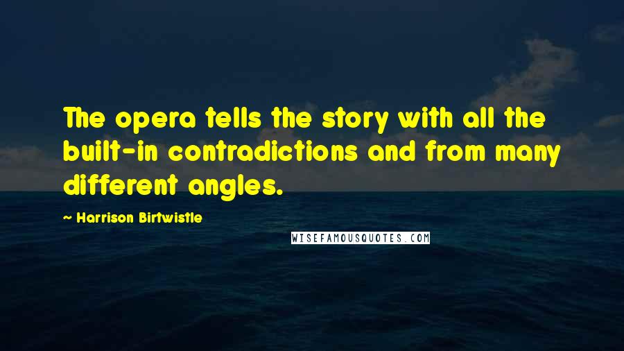 Harrison Birtwistle Quotes: The opera tells the story with all the built-in contradictions and from many different angles.