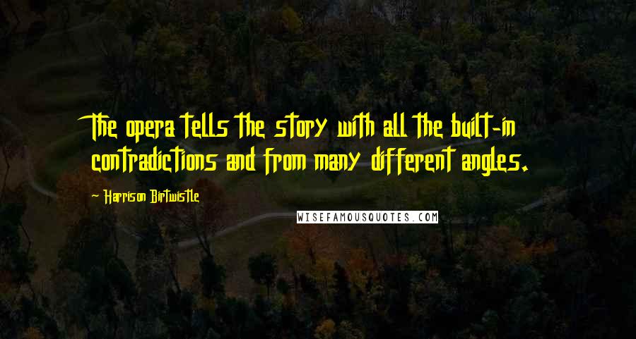 Harrison Birtwistle Quotes: The opera tells the story with all the built-in contradictions and from many different angles.