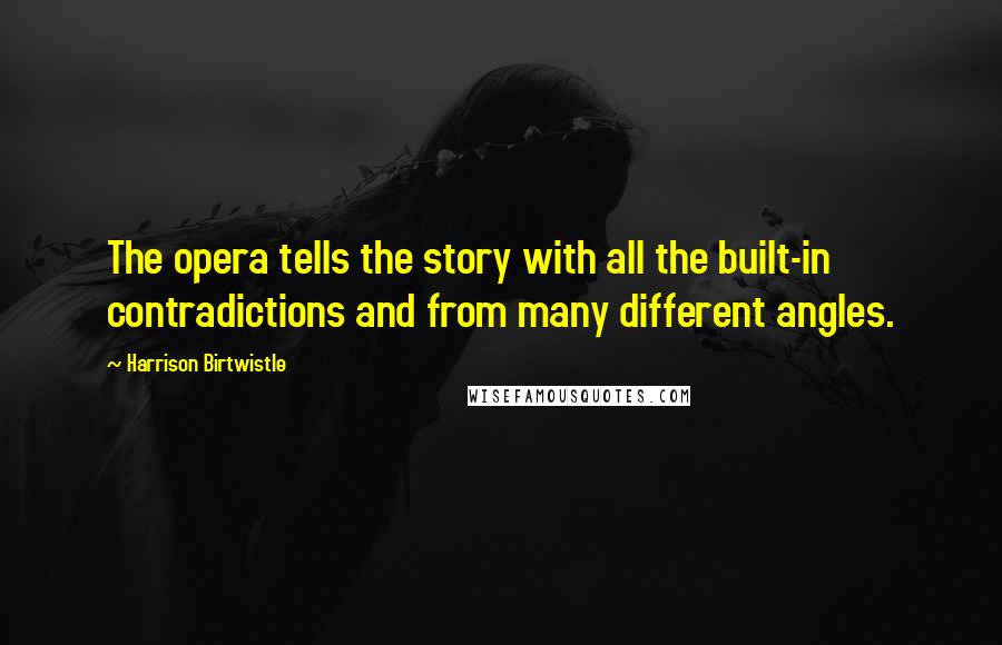 Harrison Birtwistle Quotes: The opera tells the story with all the built-in contradictions and from many different angles.