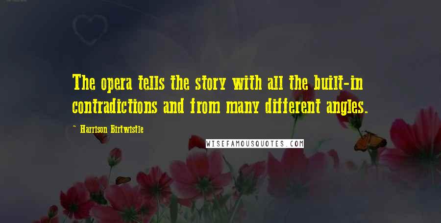 Harrison Birtwistle Quotes: The opera tells the story with all the built-in contradictions and from many different angles.