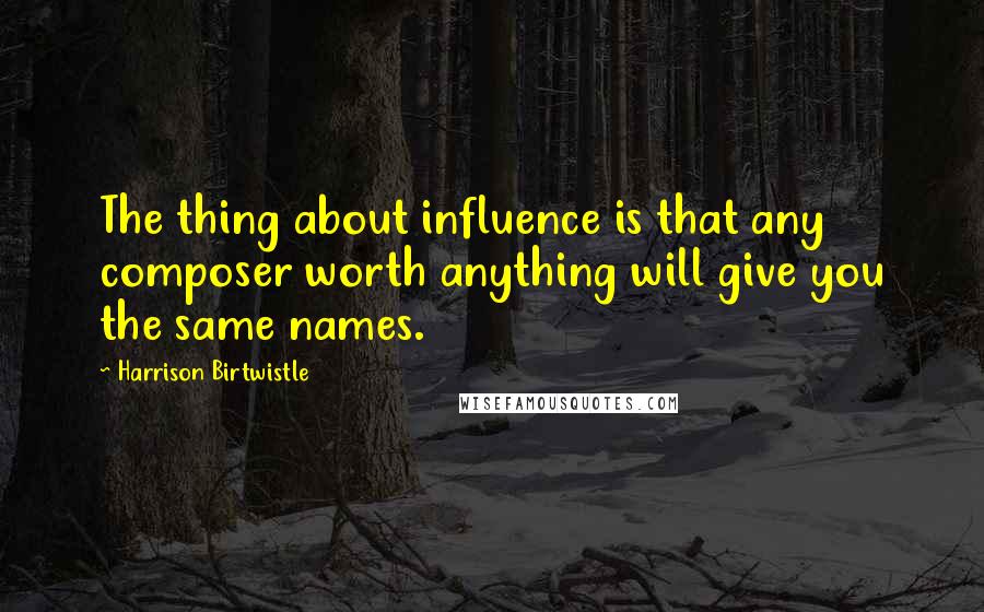 Harrison Birtwistle Quotes: The thing about influence is that any composer worth anything will give you the same names.