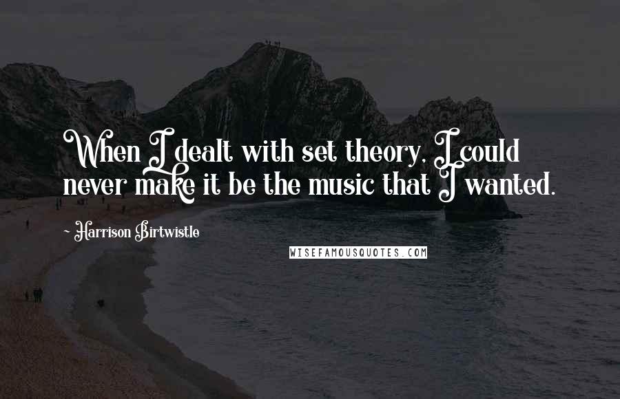 Harrison Birtwistle Quotes: When I dealt with set theory, I could never make it be the music that I wanted.