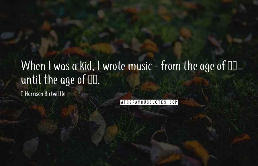 Harrison Birtwistle Quotes: When I was a kid, I wrote music - from the age of 11 until the age of 18.