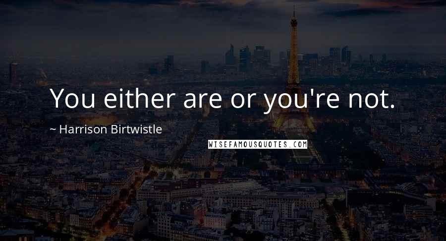 Harrison Birtwistle Quotes: You either are or you're not.