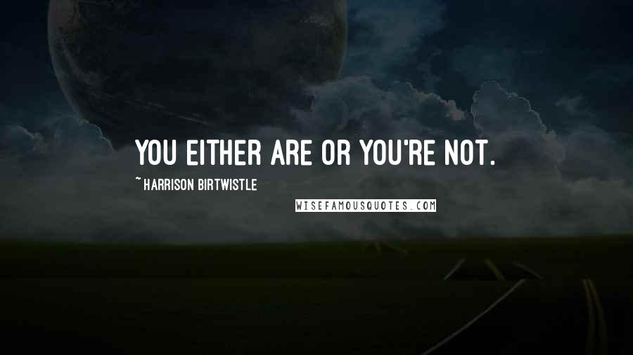Harrison Birtwistle Quotes: You either are or you're not.