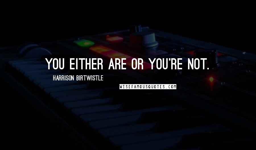 Harrison Birtwistle Quotes: You either are or you're not.