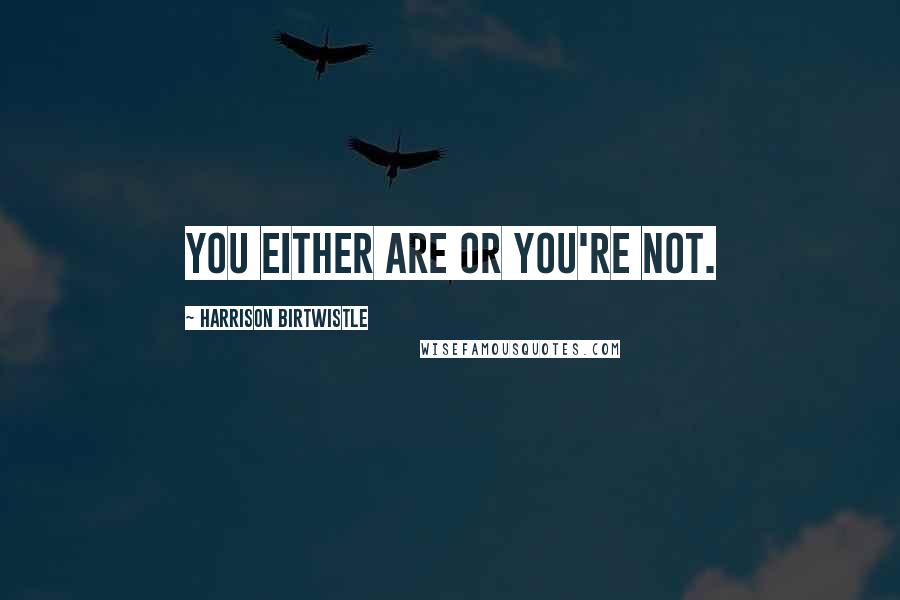 Harrison Birtwistle Quotes: You either are or you're not.