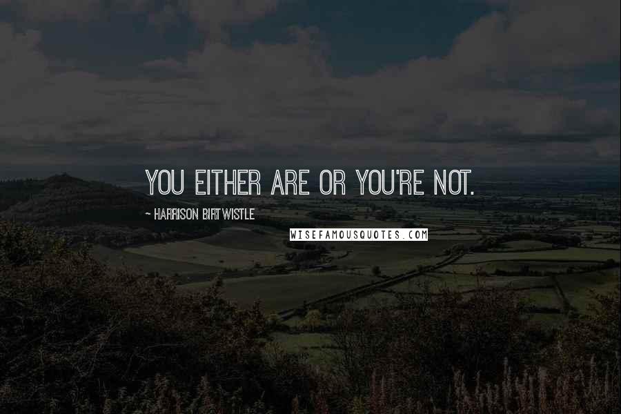 Harrison Birtwistle Quotes: You either are or you're not.