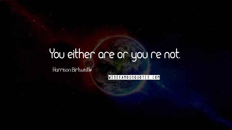 Harrison Birtwistle Quotes: You either are or you're not.