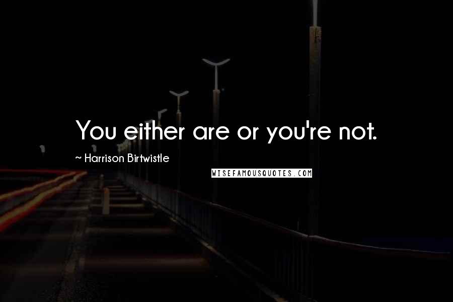 Harrison Birtwistle Quotes: You either are or you're not.