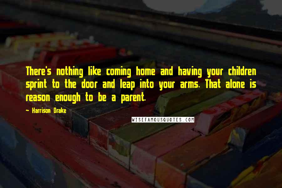 Harrison Drake Quotes: There's nothing like coming home and having your children sprint to the door and leap into your arms. That alone is reason enough to be a parent.