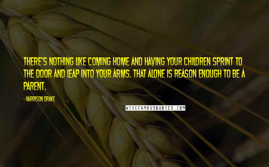 Harrison Drake Quotes: There's nothing like coming home and having your children sprint to the door and leap into your arms. That alone is reason enough to be a parent.