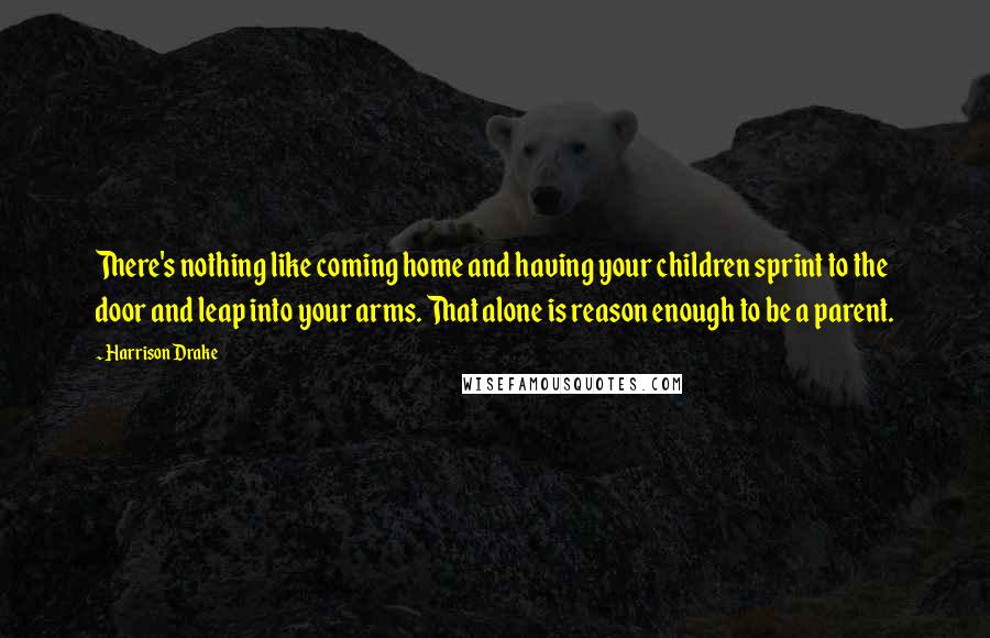 Harrison Drake Quotes: There's nothing like coming home and having your children sprint to the door and leap into your arms. That alone is reason enough to be a parent.