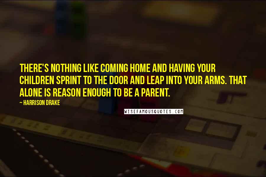 Harrison Drake Quotes: There's nothing like coming home and having your children sprint to the door and leap into your arms. That alone is reason enough to be a parent.