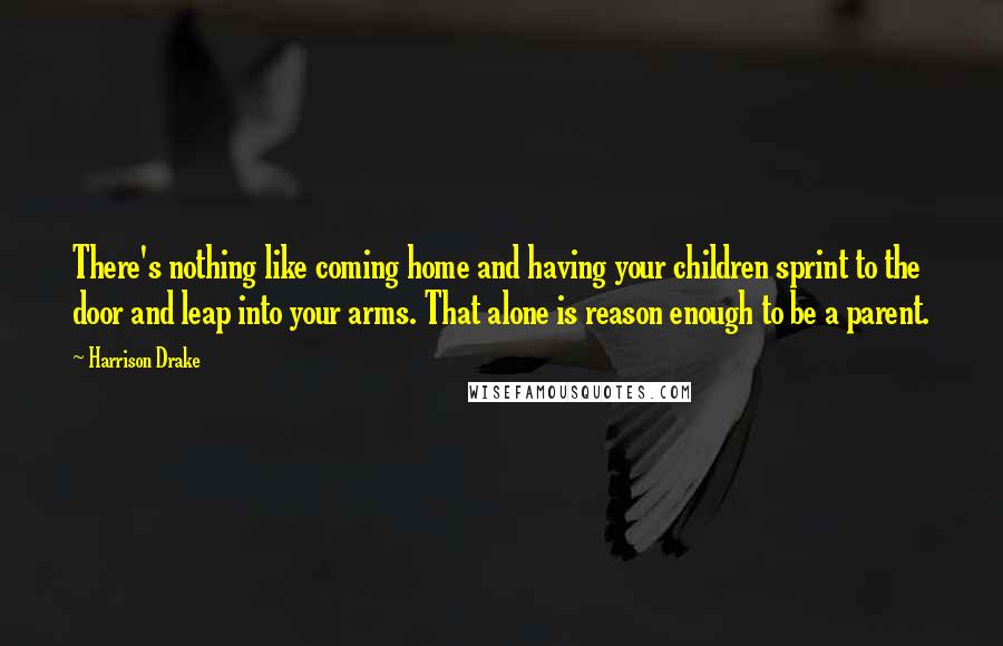 Harrison Drake Quotes: There's nothing like coming home and having your children sprint to the door and leap into your arms. That alone is reason enough to be a parent.