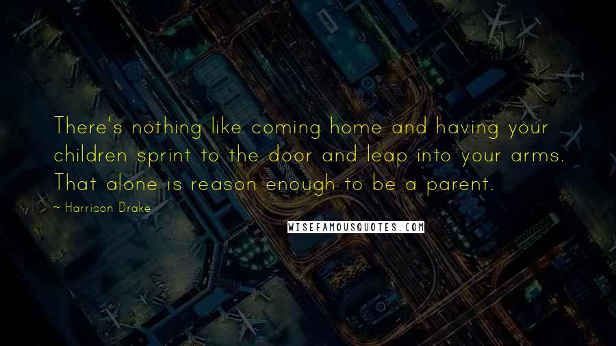 Harrison Drake Quotes: There's nothing like coming home and having your children sprint to the door and leap into your arms. That alone is reason enough to be a parent.