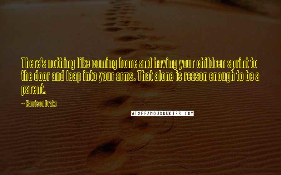 Harrison Drake Quotes: There's nothing like coming home and having your children sprint to the door and leap into your arms. That alone is reason enough to be a parent.