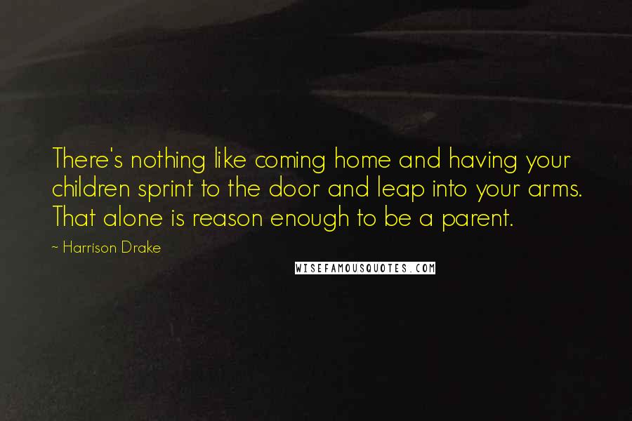 Harrison Drake Quotes: There's nothing like coming home and having your children sprint to the door and leap into your arms. That alone is reason enough to be a parent.