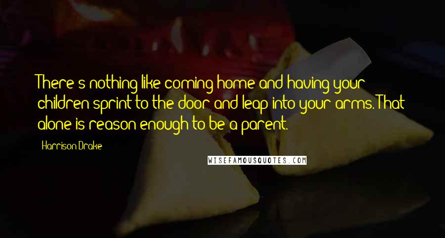 Harrison Drake Quotes: There's nothing like coming home and having your children sprint to the door and leap into your arms. That alone is reason enough to be a parent.