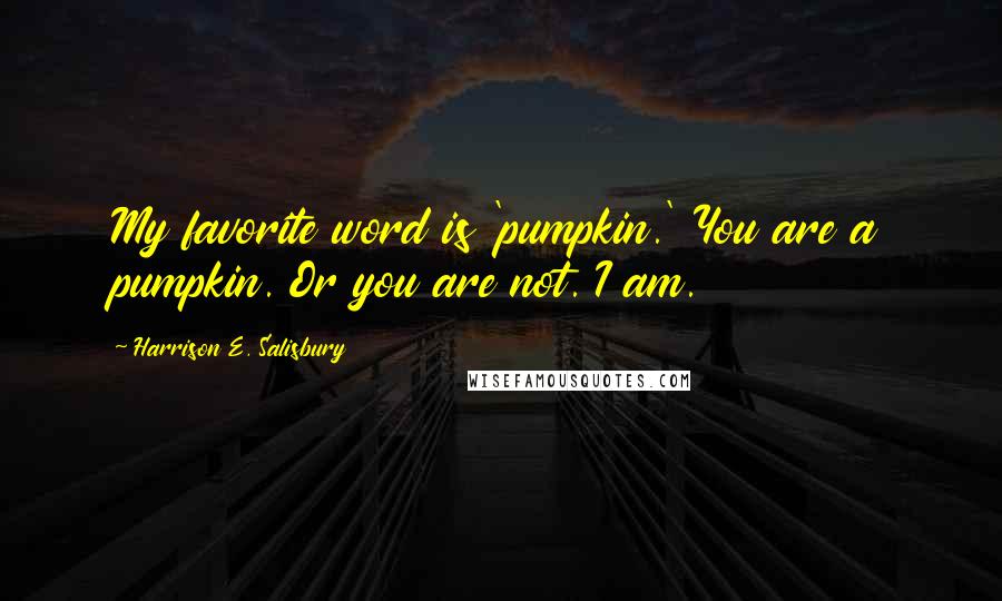 Harrison E. Salisbury Quotes: My favorite word is 'pumpkin.' You are a pumpkin. Or you are not. I am.