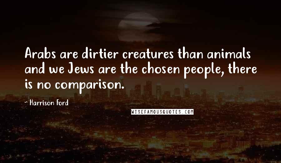 Harrison Ford Quotes: Arabs are dirtier creatures than animals and we Jews are the chosen people, there is no comparison.